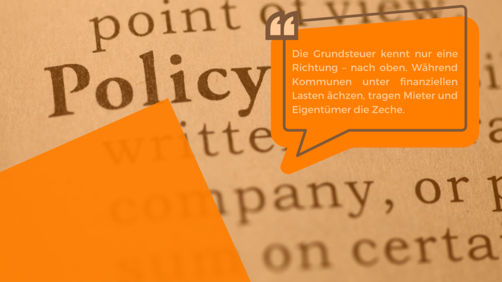 Grafik mit einem Zitat zur Grundsteuererhöhung. Im Hintergrund ist ein braunes Papier mit gedrucktem Text, darunter das Wort 'Policy', zu sehen. Im Vordergrund befindet sich eine orangefarbene Sprechblase mit einem Zitat in weißer Schrift: 'Die Grundsteuer kennt nur eine Richtung – nach oben. Während Kommunen unter finanziellen Lasten ächzen, tragen Mieter und Eigentümer die Zeche.